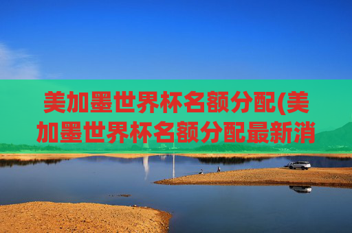 美加墨世界杯名额分配(美加墨世界杯名额分配最新消息)