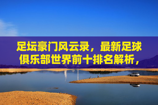 足坛豪门风云录,最新足球俱乐部世界前十排名解析,足坛豪门风云,最新世界前十排名解析