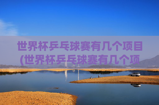 世界杯乒乓球赛有几个项目(世界杯乒乓球赛有几个项目比赛)世界杯乒乓球赛有几个项目