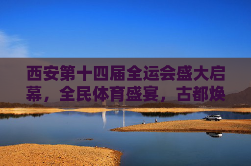 西安第十四届全运会盛大启幕,全民体育盛宴,古都焕发新彩,西安十四届全运会启幕 全民体育盛宴焕新古都