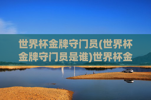 世界杯金牌守门员(世界杯金牌守门员是谁)世界杯金牌守门员是谁