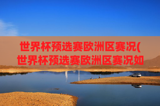 世界杯预选赛欧洲区赛况(世界杯预选赛欧洲区赛况如何)