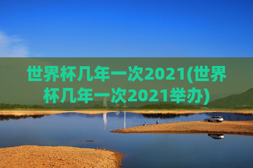 世界杯几年一次2021(世界杯几年一次2021举办)