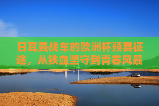 日耳曼战车的欧洲杯预赛征途，从铁血坚守到青春风暴，剑指荣耀延续，日耳曼战车欧洲杯预赛征途，铁血坚守青春风暴，剑指荣耀延续