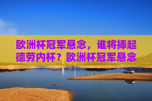欧洲杯冠军悬念，谁将捧起德劳内杯？欧洲杯冠军悬念，谁将捧起德劳内杯？