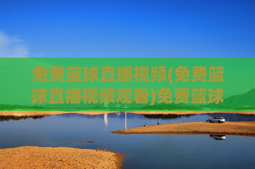 免费篮球直播视频(免费篮球直播视频观看)免费篮球直播视频观看