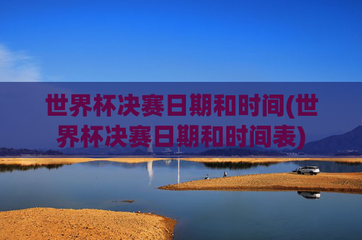 世界杯决赛日期和时间(世界杯决赛日期和时间表)
