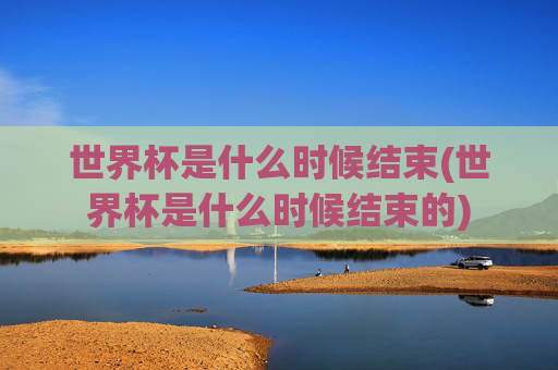 世界杯是什么时候结束(世界杯是什么时候结束的)