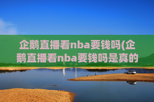 企鹅直播看nba要钱吗(企鹅直播看nba要钱吗是真的吗)