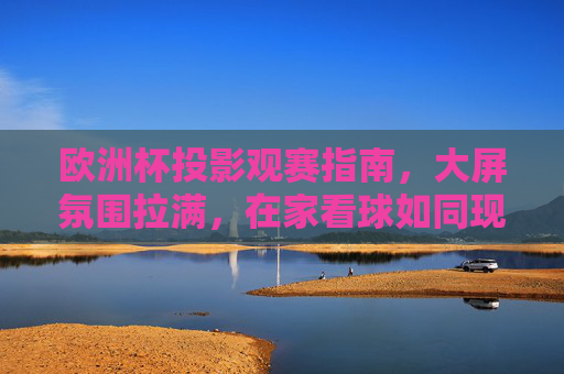 欧洲杯投影观赛指南,大屏氛围拉满,在家看球如同现场