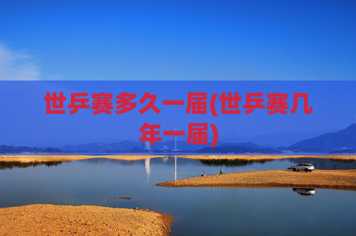 世乒赛多久一届(世乒赛几年一届)