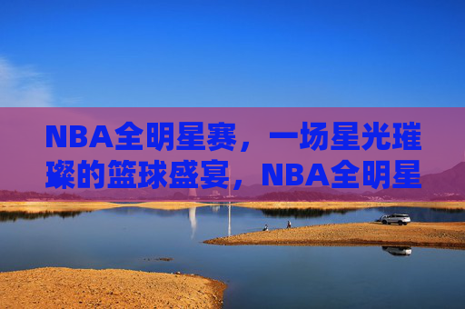 NBA全明星赛，一场星光璀璨的篮球盛宴，NBA全明星赛，星光璀璨的篮球盛宴