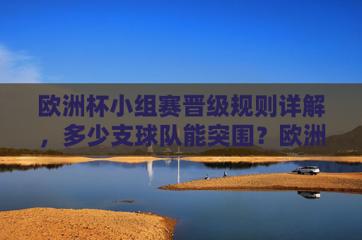 欧洲杯小组赛晋级规则详解，多少支球队能突围？欧洲杯小组赛晋级规则详解，多少支球队能突围？