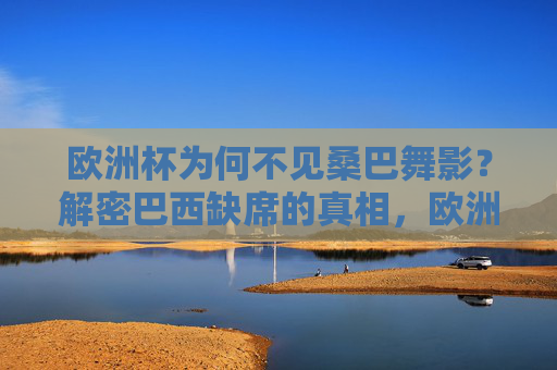 欧洲杯为何不见桑巴舞影？解密巴西缺席的真相，欧洲杯不见桑巴舞影，解密巴西缺席真相