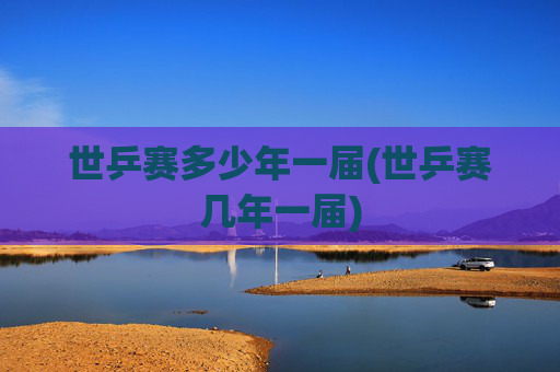 世乒赛多少年一届(世乒赛几年一届)
