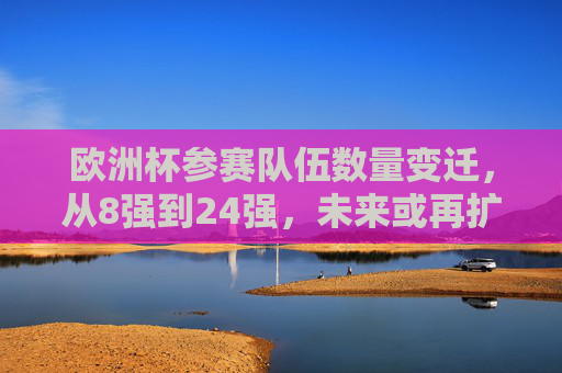 欧洲杯参赛队伍数量变迁，从8强到24强，未来或再扩军？欧洲杯参赛队数变迁，从8强到24强，未来或再扩军？