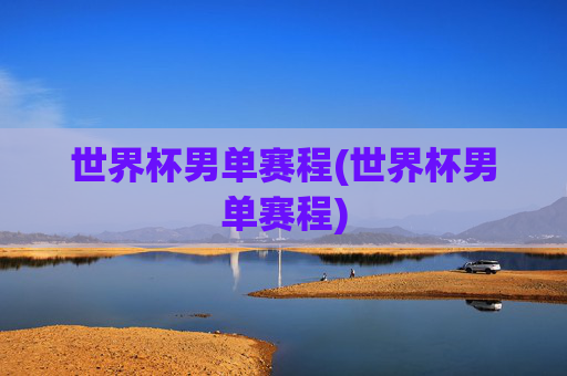 世界杯男单赛程(世界杯男单赛程)