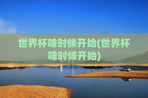世界杯啥时候开始(世界杯啥时候开始)