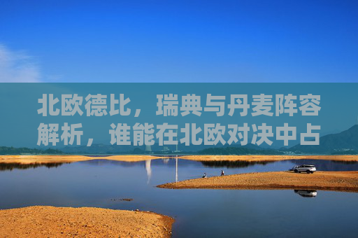 北欧德比，瑞典与丹麦阵容解析，谁能在北欧对决中占得先机？北欧德比，瑞典vs丹麦阵容解析，谁占先机？