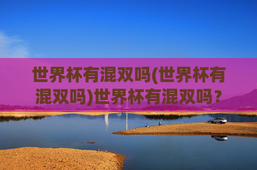 世界杯有混双吗(世界杯有混双吗)世界杯有混双吗？