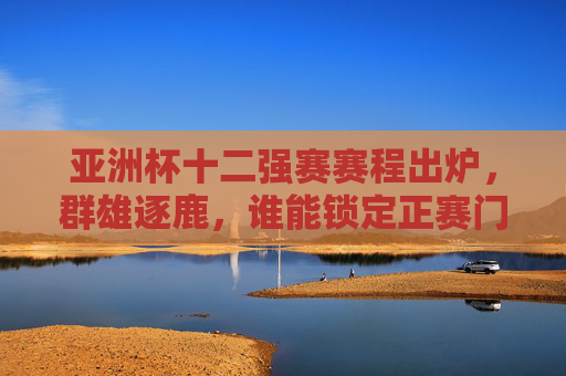 亚洲杯十二强赛赛程出炉,群雄逐鹿,谁能锁定正赛门票?亚洲杯十二强赛赛程出炉,群雄逐鹿,正赛门票谁能锁定?