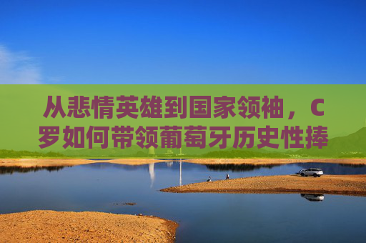 从悲情英雄到国家领袖,C罗如何带领葡萄牙历史性捧起欧洲杯?从悲情英雄到国家领袖,C罗带领葡萄牙历史性捧起欧洲杯