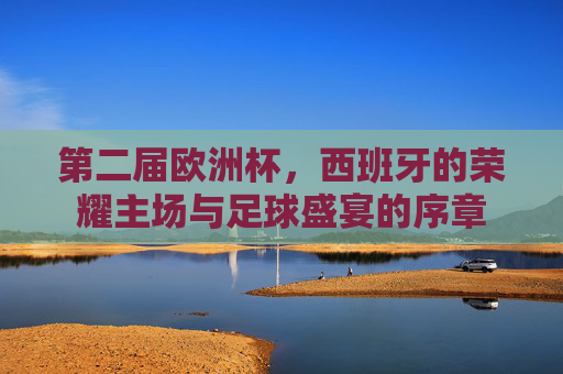 第二届欧洲杯,西班牙的荣耀主场与足球盛宴的序章