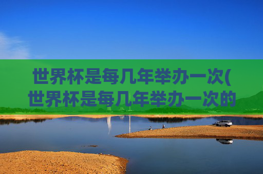 世界杯是每几年举办一次(世界杯是每几年举办一次的)