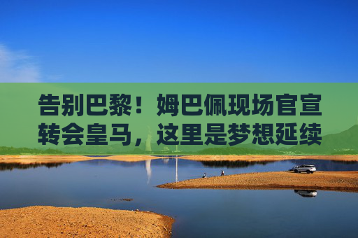 告别巴黎！姆巴佩现场官宣转会皇马，这里是梦想延续的新起点，姆巴佩告别巴黎转会皇马，梦想延续新起点
