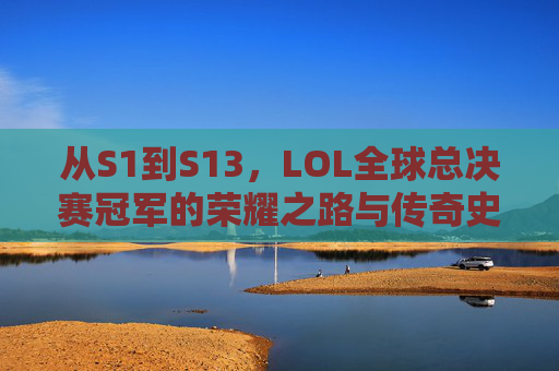 从S1到S13，LOL全球总决赛冠军的荣耀之路与传奇史诗，从S1到S13，LOL全球总决赛冠军的荣耀之路与传奇史诗