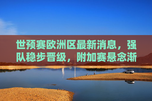 世预赛欧洲区最新消息,强队稳步晋级,附加赛悬念渐起,焦点战冷门迭出,世预赛欧洲区,强队稳步晋级,附加赛悬念与冷门交织
