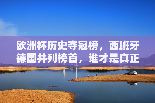 欧洲杯历史夺冠榜，西班牙德国并列榜首，谁才是真正的王者之师？欧洲杯历史夺冠榜，西班牙德国并列榜首，谁为真正王者之师？