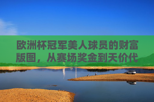 欧洲杯冠军美人球员的财富版图，从赛场奖金到天价代言，他们能赚多少钱？欧洲杯冠军美人球员财富版图，赛场奖金到天价代言，能赚多少钱？