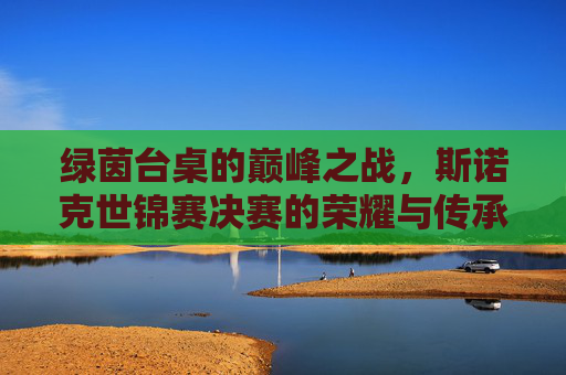 绿茵台桌的巅峰之战,斯诺克世锦赛决赛的荣耀与传承,巅峰之战,斯诺克世锦赛决赛的荣耀与传承