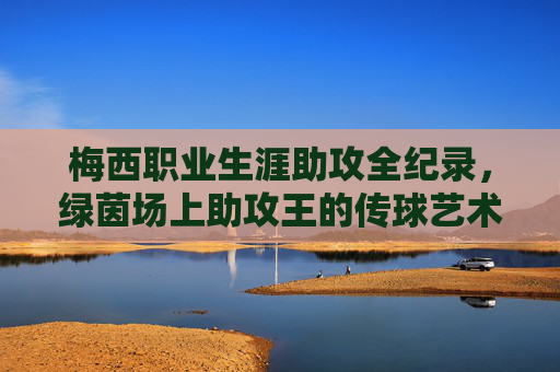 梅西职业生涯助攻全纪录，绿茵场上助攻王的传球艺术，梅西职业生涯助攻全纪录，绿茵场上的传球艺术与助攻王