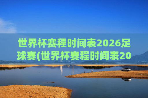 世界杯赛程时间表2026足球赛(世界杯赛程时间表2026足球赛结果)