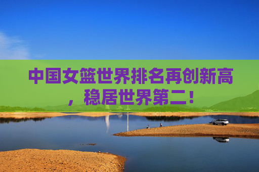 中国女篮世界排名再创新高,稳居世界第二!