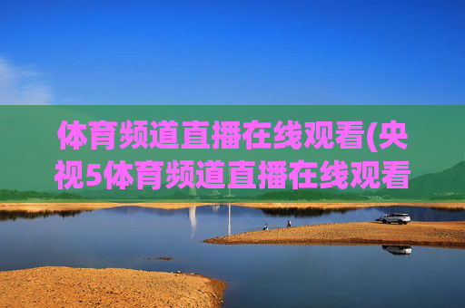 体育频道直播在线观看(央视5体育频道直播在线观看)