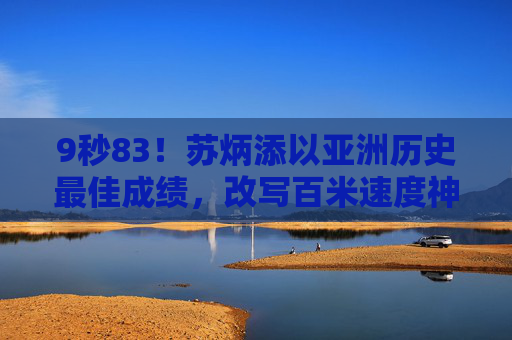 9秒83！苏炳添以亚洲历史最佳成绩，改写百米速度神话，苏炳添9秒83创亚洲历史最佳，改写百米速度神话