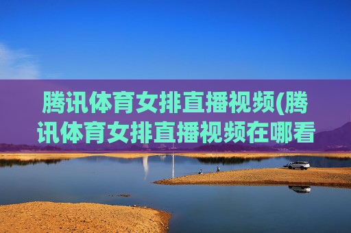 腾讯体育女排直播视频(腾讯体育女排直播视频在哪看)