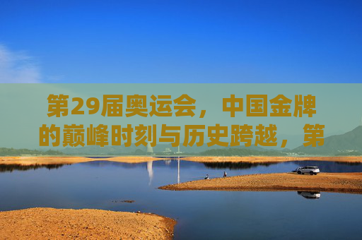 第29届奥运会,中国金牌的巅峰时刻与历史跨越,第29届奥运会中国金牌,巅峰时刻与历史跨越