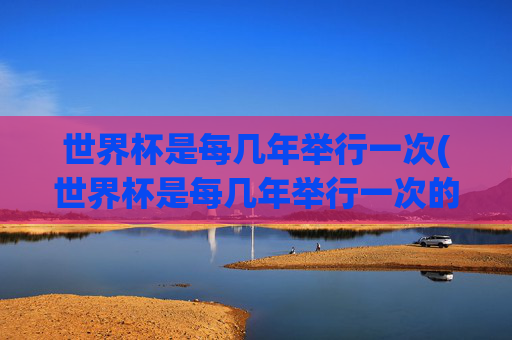 世界杯是每几年举行一次(世界杯是每几年举行一次的)世界杯每几年举行一次