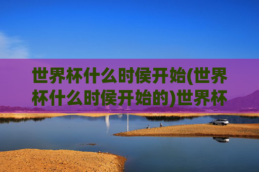 世界杯什么时侯开始(世界杯什么时侯开始的)世界杯什么时候开始