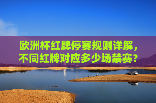 欧洲杯红牌停赛规则详解,不同红牌对应多少场禁赛?欧洲杯红牌停赛规则,不同红牌对应多少场禁赛?