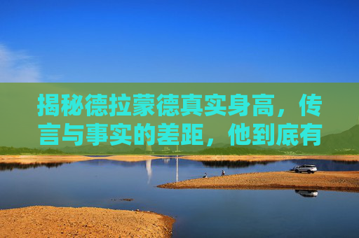 揭秘德拉蒙德真实身高，传言与事实的差距，他到底有多高？揭秘德拉蒙德真实身高，传言与事实的差距