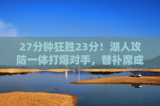 27分钟狂胜23分！湖人攻防一体打爆对手，替补席成最锋利尖刀，27分钟狂胜23分！湖人攻防一体替补席成最锋利尖刀