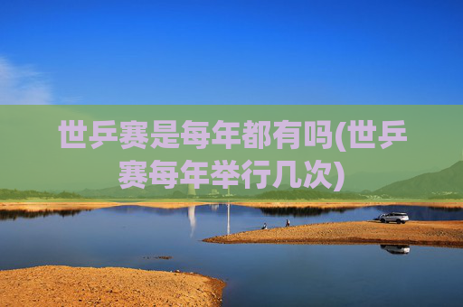 世乒赛是每年都有吗(世乒赛每年举行几次)