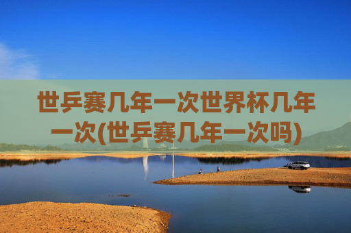 世乒赛几年一次世界杯几年一次(世乒赛几年一次吗)