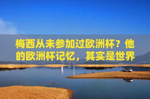 梅西从未参加过欧洲杯？他的欧洲杯记忆，其实是世界杯的传奇，梅西的欧洲杯记忆，实为世界杯传奇