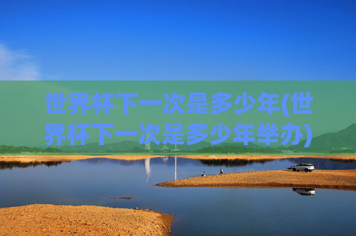 世界杯下一次是多少年(世界杯下一次是多少年举办)